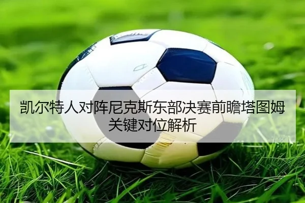 凯尔特人对阵尼克斯东部决赛前瞻塔图姆关键对位解析